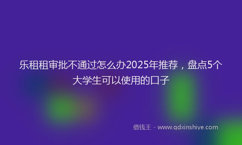乐租租审批不通过怎么办2025年推荐，盘点5个大学生可以使用的口子