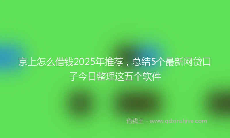 京上怎么借钱2025年推荐，总结5个最新网贷口子今日整理这五个软件