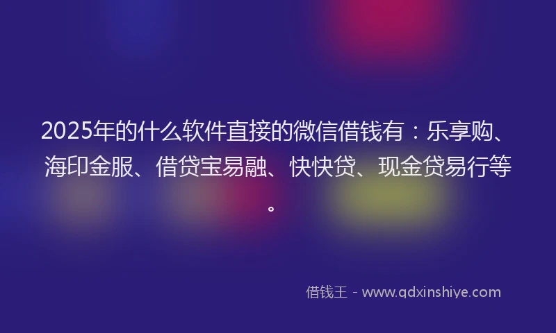 2025年的什么软件直接的微信借钱有：乐享购、海印金服、借贷宝易融、快快贷、现金贷易行等。