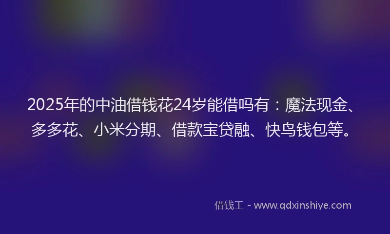2025年的中油借钱花24岁能借吗有：魔法现金、多多花、小米分期、借款宝贷融、快鸟钱包等。