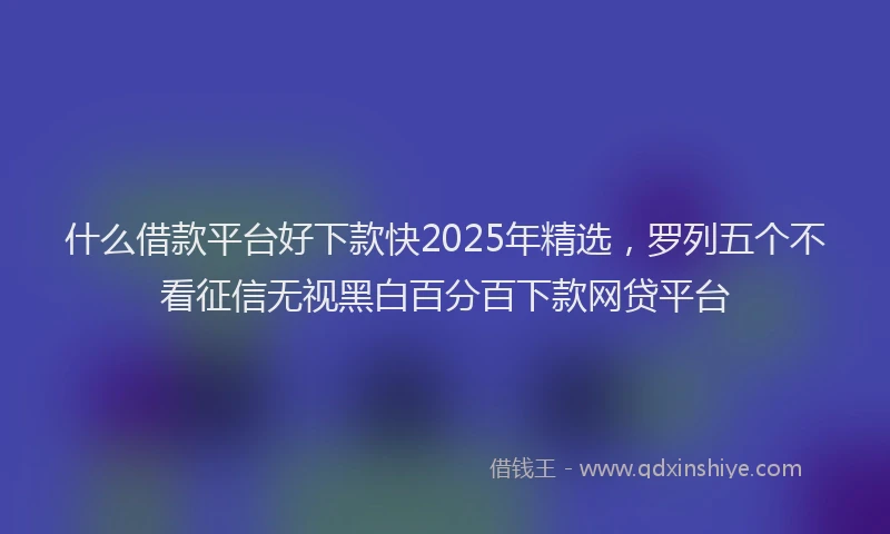什么借款平台好下款快2025年精选，罗列五个不看征信无视黑白百分百下款网贷平台