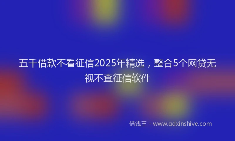 五千借款不看征信2025年精选，整合5个网贷无视不查征信软件