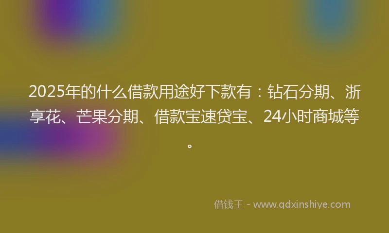 2025年的什么借款用途好下款有：钻石分期、浙享花、芒果分期、借款宝速贷宝、24小时商城等。