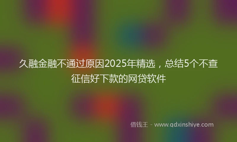 久融金融不通过原因2025年精选，总结5个不查征信好下款的网贷软件