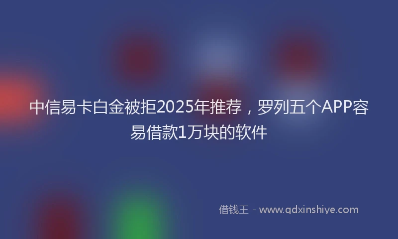 中信易卡白金被拒2025年推荐，罗列五个APP容易借款1万块的软件