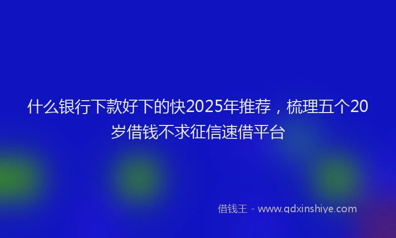 什么银行下款好下的快2025年推荐，梳理五个20岁借钱不求征信速借平台