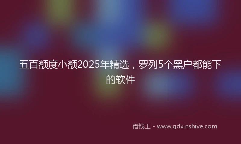 五百额度小额2025年精选，罗列5个黑户都能下的软件