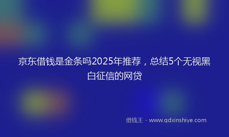 京东借钱是金条吗2025年推荐，总结5个无视黑白征信的网贷