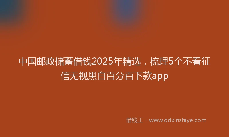 中国邮政储蓄借钱2025年精选，梳理5个不看征信无视黑白百分百下款app