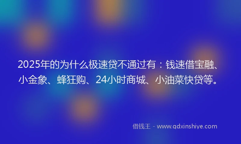 2025年的为什么极速贷不通过有：钱速借宝融、小金象、蜂狂购、24小时商城、小油菜快贷等。