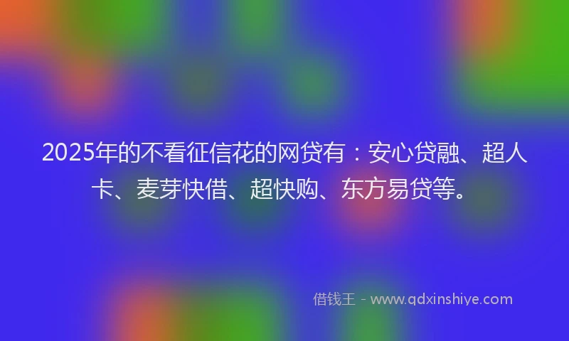 2025年的不看征信花的网贷有：安心贷融、超人卡、麦芽快借、超快购、东方易贷等。