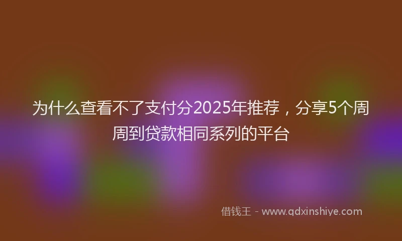为什么查看不了支付分2025年推荐，分享5个周周到贷款相同系列的平台