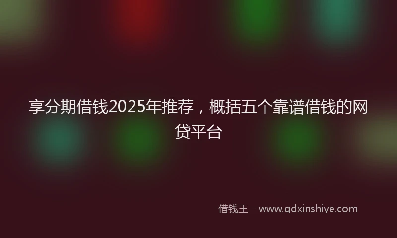 享分期借钱2025年推荐，概括五个靠谱借钱的网贷平台