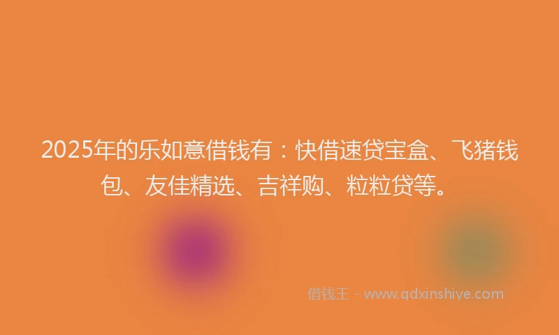 2025年的乐如意借钱有：快借速贷宝盒、飞猪钱包、友佳精选、吉祥购、粒粒贷等。