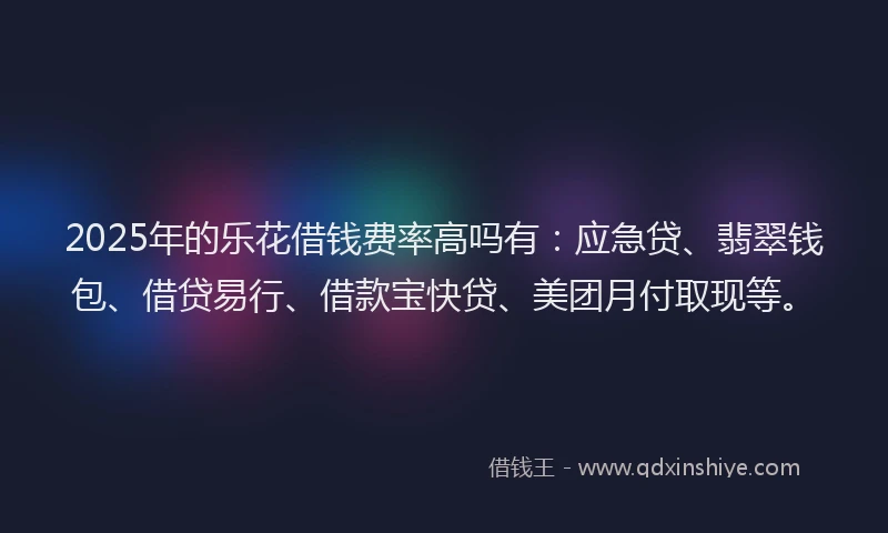 2025年的乐花借钱费率高吗有：应急贷、翡翠钱包、借贷易行、借款宝快贷、美团月付取现等。