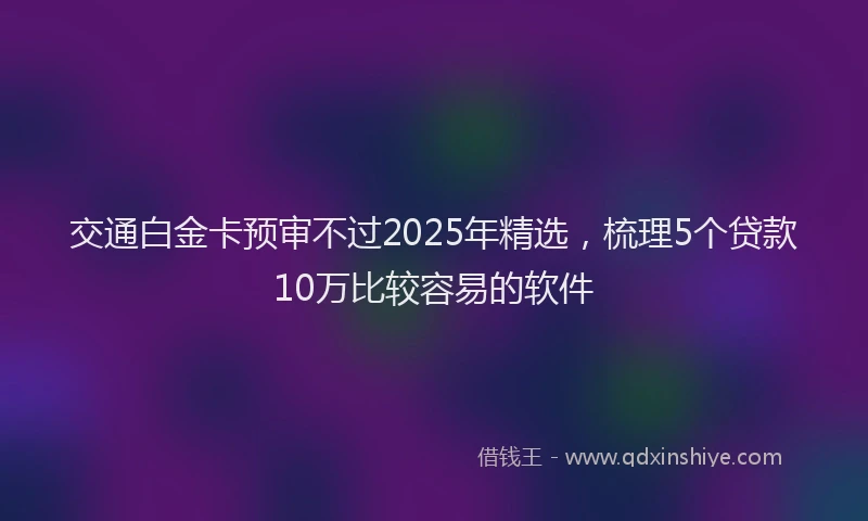 交通白金卡预审不过2025年精选，梳理5个贷款10万比较容易的软件
