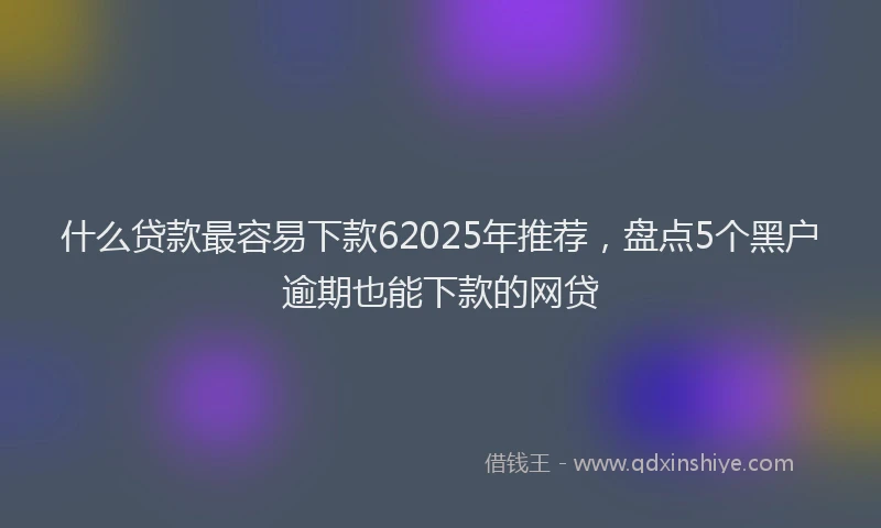 什么贷款最容易下款62025年推荐，盘点5个黑户逾期也能下款的网贷
