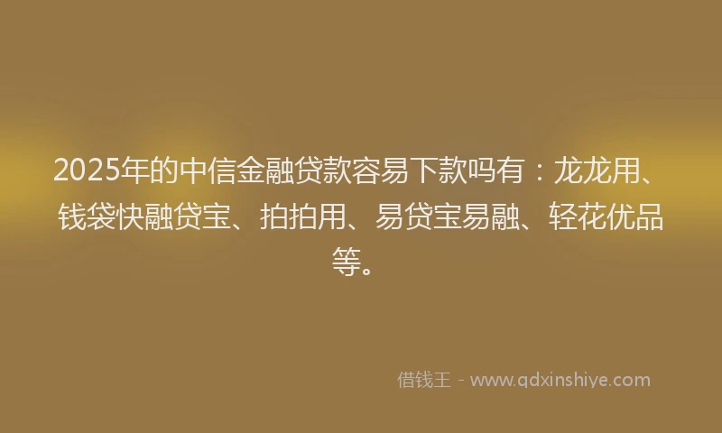 2025年的中信金融贷款容易下款吗有：龙龙用、钱袋快融贷宝、拍拍用、易贷宝易融、轻花优品等。