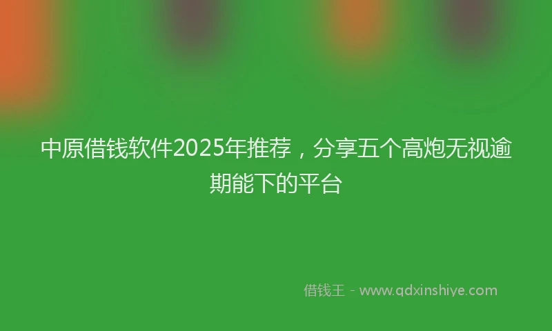 中原借钱软件2025年推荐，分享五个高炮无视逾期能下的平台
