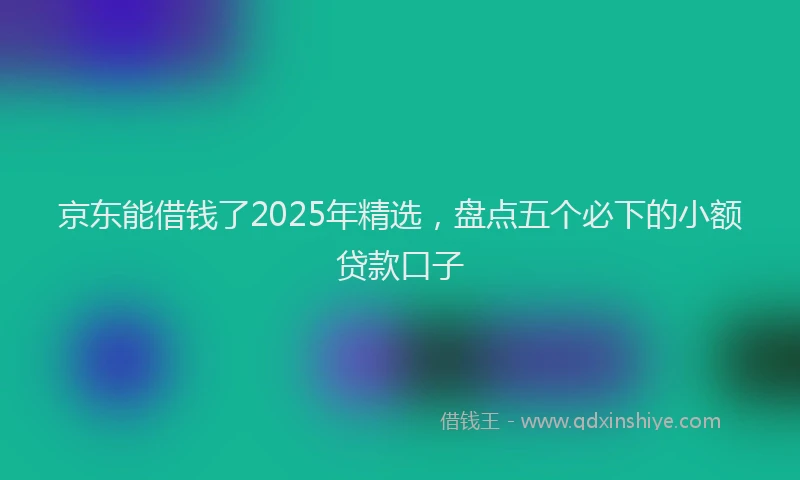 京东能借钱了2025年精选，盘点五个必下的小额贷款口子