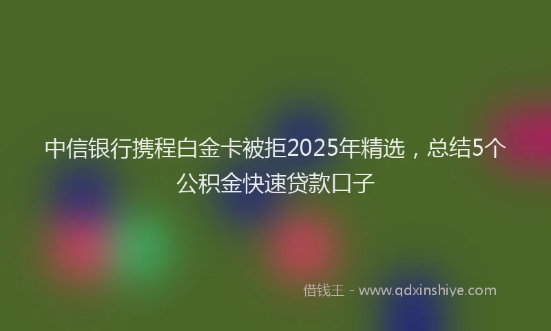 中信银行携程白金卡被拒2025年精选，总结5个公积金快速贷款口子