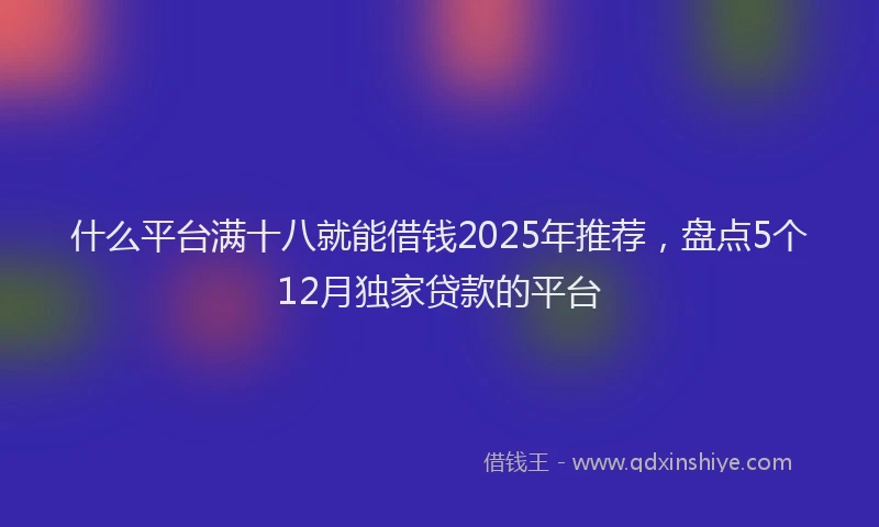 什么平台满十八就能借钱2025年推荐，盘点5个12月独家贷款的平台