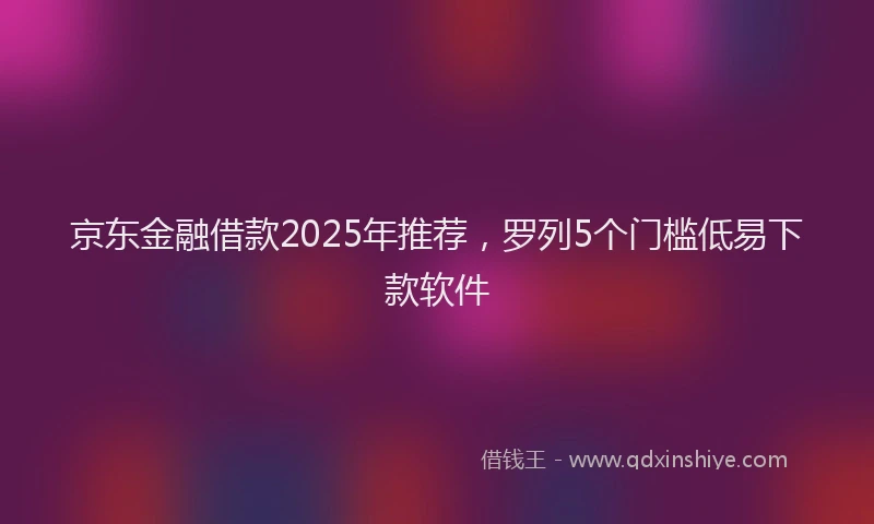 京东金融借款2025年推荐，罗列5个门槛低易下款软件