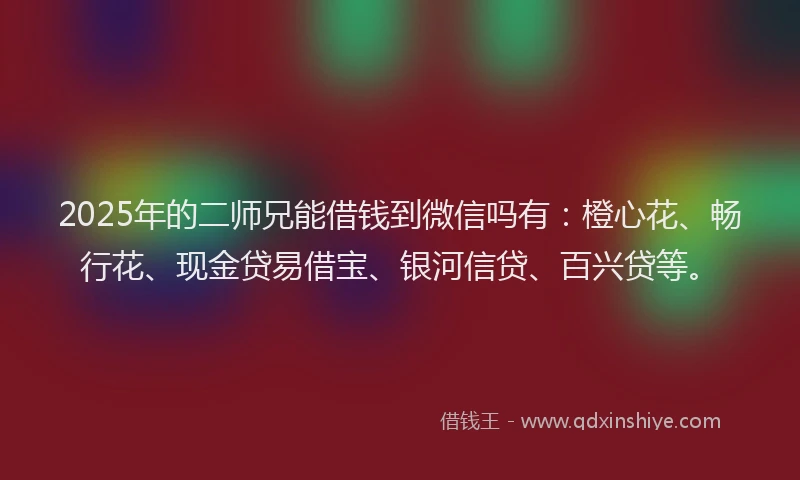 2025年的二师兄能借钱到微信吗有：橙心花、畅行花、现金贷易借宝、银河信贷、百兴贷等。