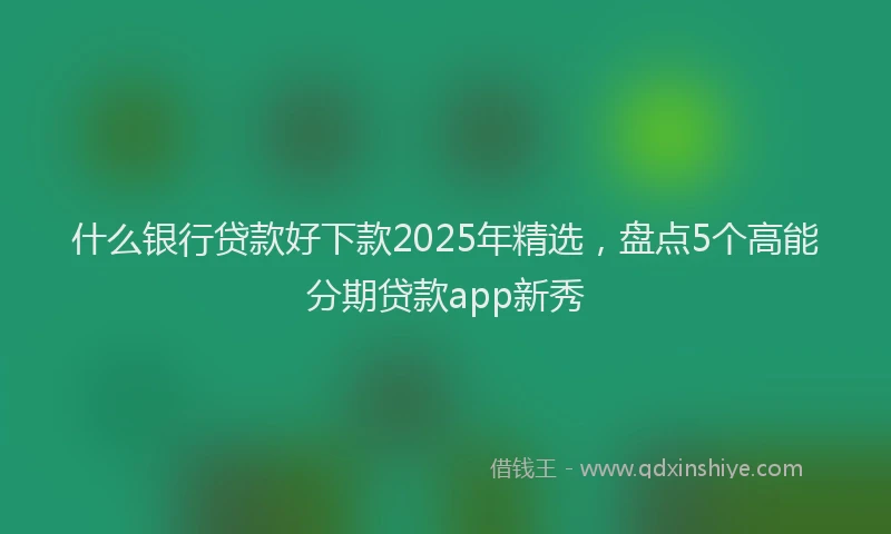 什么银行贷款好下款2025年精选，盘点5个高能分期贷款app新秀