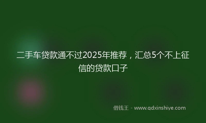 二手车贷款通不过2025年推荐，汇总5个不上征信的贷款口子