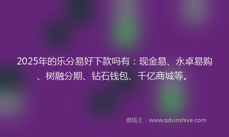 2025年的乐分易好下款吗有：现金易、永卓易购、树融分期、钻石钱包、千亿商城等。