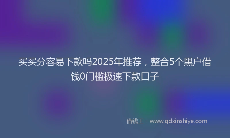 买买分容易下款吗2025年推荐，整合5个黑户借钱0门槛极速下款口子