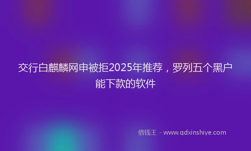 交行白麒麟网申被拒2025年推荐，罗列五个黑户能下款的软件