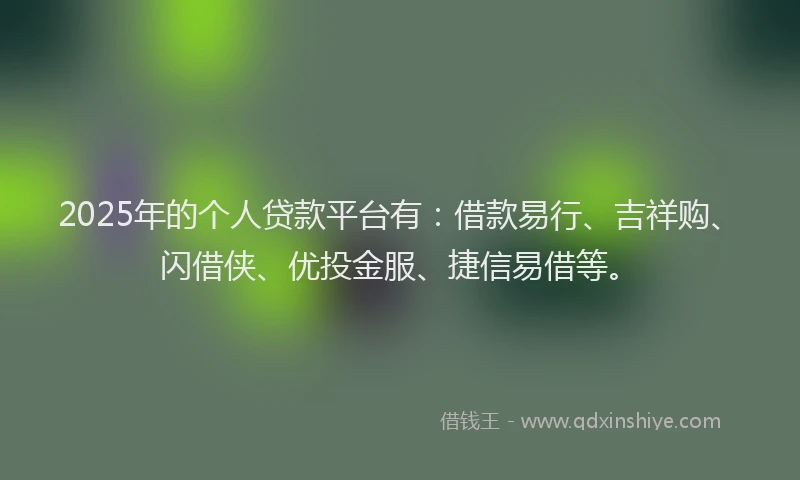 2025年的个人贷款平台有：借款易行、吉祥购、闪借侠、优投金服、捷信易借等。