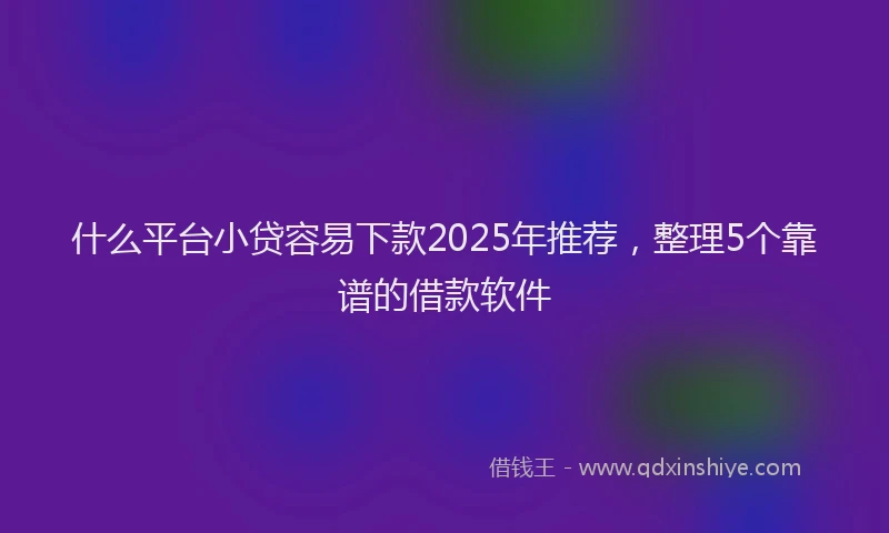 什么平台小贷容易下款2025年推荐，整理5个靠谱的借款软件