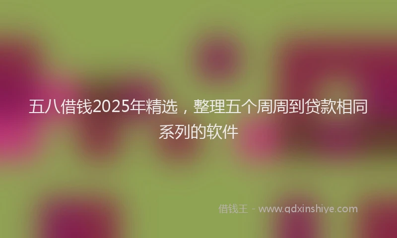 五八借钱2025年精选，整理五个周周到贷款相同系列的软件