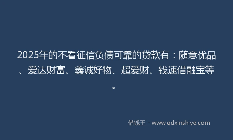 2025年的不看征信负债可靠的贷款有：随意优品、爱达财富、鑫诚好物、超爱财、钱速借融宝等。