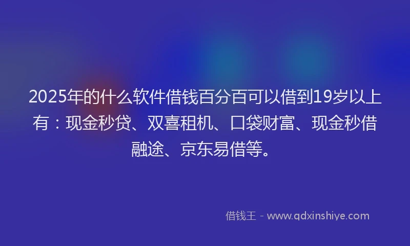 2025年的什么软件借钱百分百可以借到19岁以上有：现金秒贷、双喜租机、口袋财富、现金秒借融途、京东易借等。