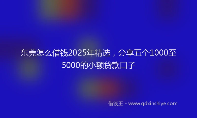 东莞怎么借钱2025年精选，分享五个1000至5000的小额贷款口子