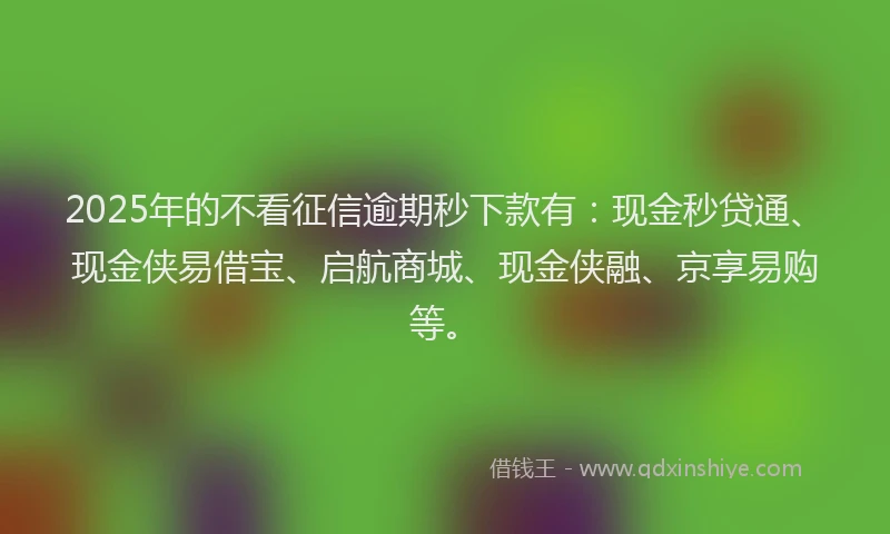 2025年的不看征信逾期秒下款有：现金秒贷通、现金侠易借宝、启航商城、现金侠融、京享易购等。