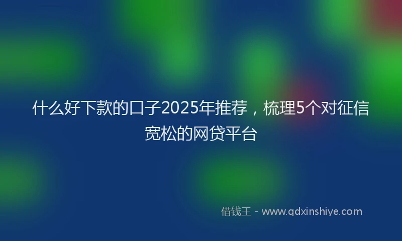 什么好下款的口子2025年推荐，梳理5个对征信宽松的网贷平台