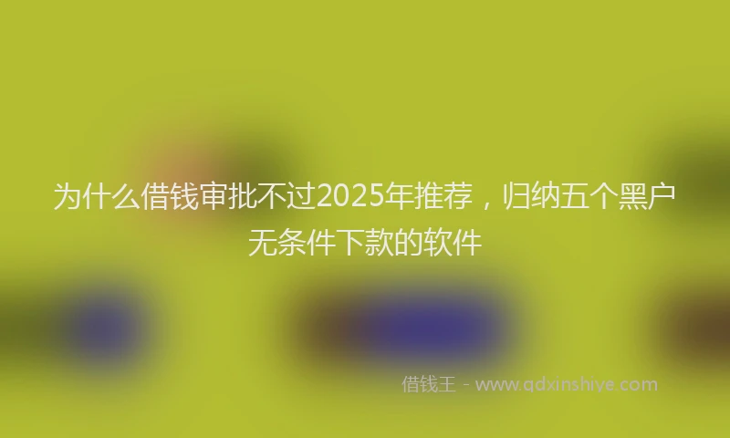 为什么借钱审批不过2025年推荐，归纳五个黑户无条件下款的软件