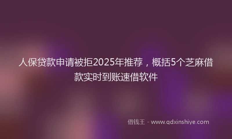 人保贷款申请被拒2025年推荐，概括5个芝麻借款实时到账速借软件