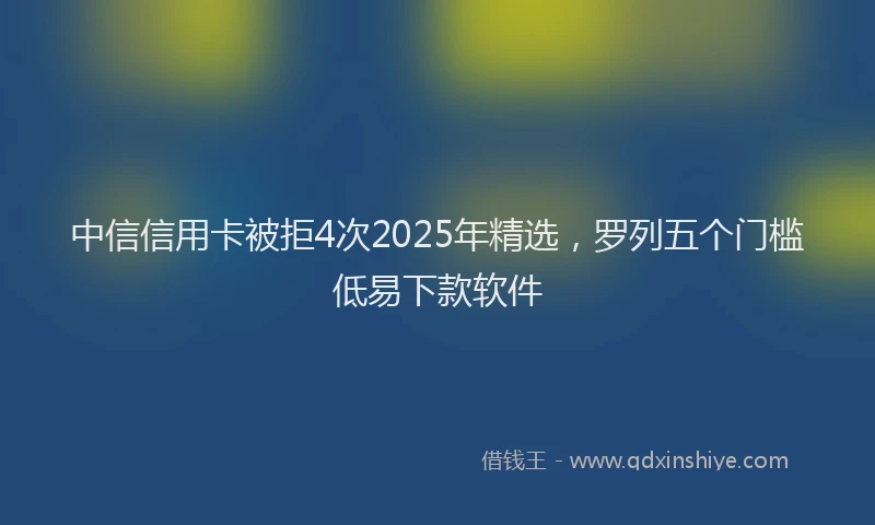 中信信用卡被拒4次2025年精选，罗列五个门槛低易下款软件
