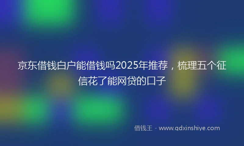 京东借钱白户能借钱吗2025年推荐，梳理五个征信花了能网贷的口子