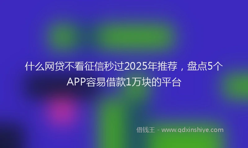 什么网贷不看征信秒过2025年推荐，盘点5个APP容易借款1万块的平台