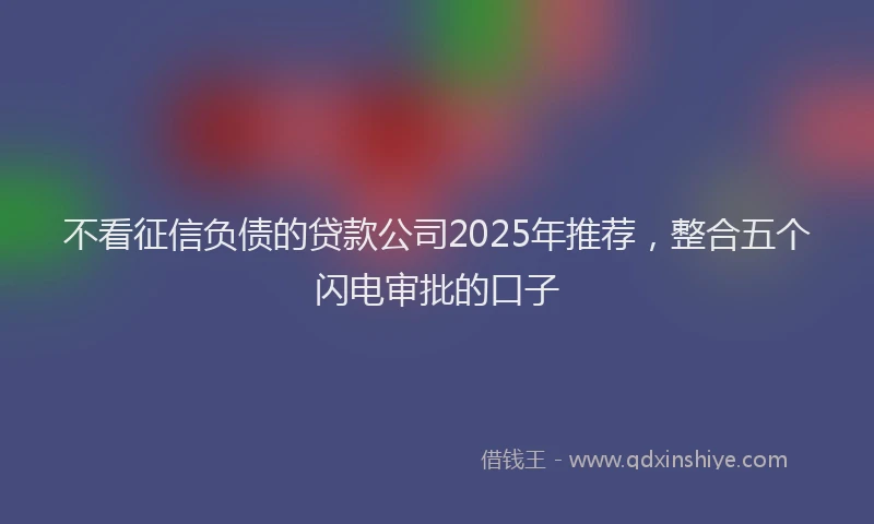 不看征信负债的贷款公司2025年推荐，整合五个闪电审批的口子