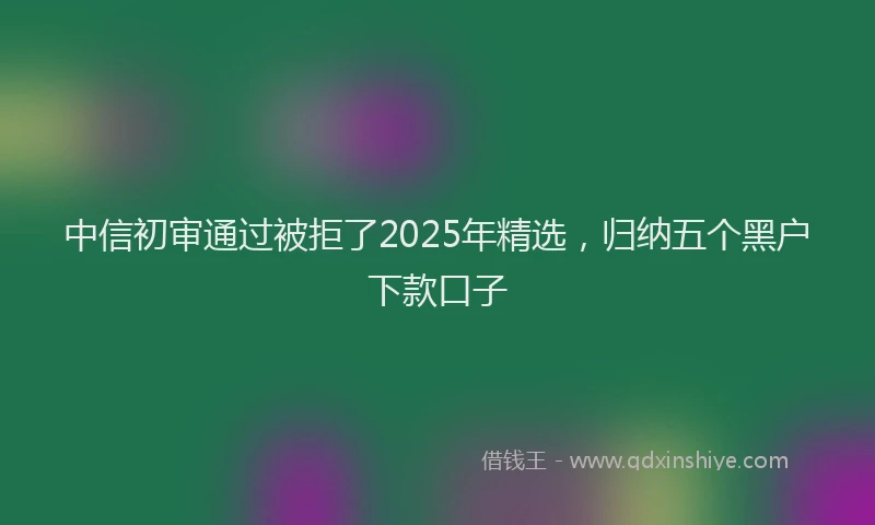 中信初审通过被拒了2025年精选，归纳五个黑户下款口子