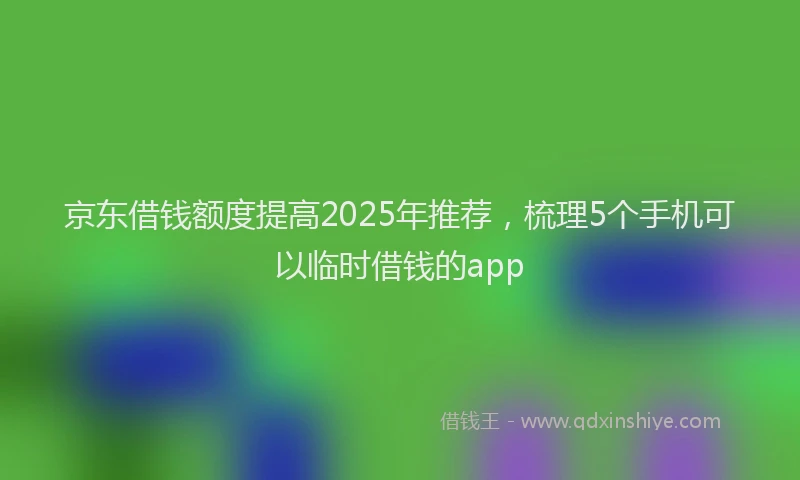 京东借钱额度提高2025年推荐，梳理5个手机可以临时借钱的app
