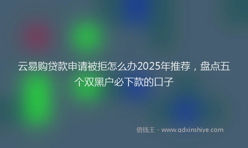 云易购贷款申请被拒怎么办2025年推荐，盘点五个双黑户必下款的口子